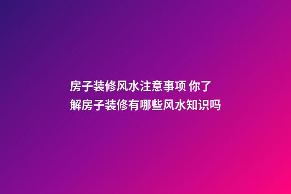 房子装修风水注意事项 你了解房子装修有哪些风水知识吗
